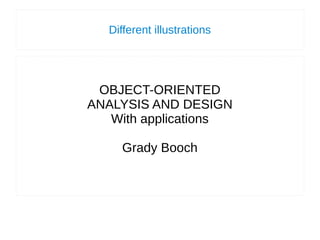 Different illustrations
OBJECT-ORIENTED
ANALYSIS AND DESIGN
With applications
Grady Booch
 