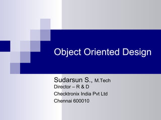 Object Oriented Design Sudarsun S.,  M.Tech Director – R & D Checktronix India Pvt Ltd Chennai 600010 