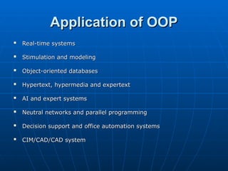 Application of OOP
Application of OOP

Real-time systems
Real-time systems

Stimulation and modeling
Stimulation and modeling

Object-oriented databases
Object-oriented databases

Hypertext, hypermedia and expertext
Hypertext, hypermedia and expertext

AI and expert systems
AI and expert systems

Neutral networks and parallel programming
Neutral networks and parallel programming

Decision support and office automation systems
Decision support and office automation systems

CIM/CAD/CAD system
CIM/CAD/CAD system
 