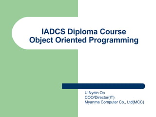 IADCS Diploma Course Object Oriented Programming U Nyein Oo COO/Director(IT) Myanma Computer Co., Ltd(MCC) 