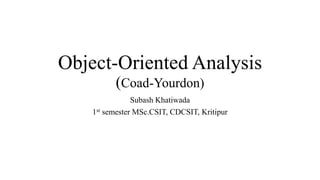 Object-Oriented Analysis
(Coad-Yourdon)
Subash Khatiwada
1st semester MSc.CSIT, CDCSIT, Kritipur
 