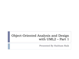 Object-Oriented Analysis and Design with UML2 – Part 1 Presented By Haitham Raik 