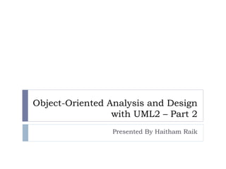Object-Oriented Analysis and Design with UML2 – Part 2 Presented By Haitham Raik 