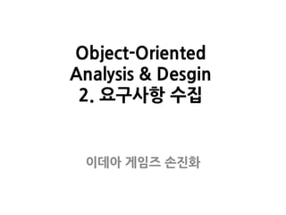 Object-Oriented
Analysis & Desgin
2. 요구사항 수집
이데아 게임즈 손진화
 