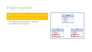 Polymorphism
Ability of the inheriting class to change one
or more behaviors of its base class
• This allows the derived class to share the
functionality of the base class
 