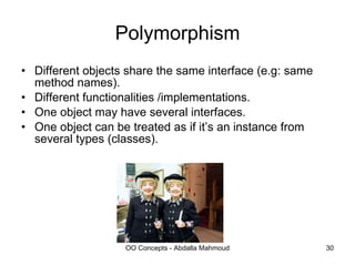 Polymorphism Different objects share the same interface (e.g: same method names). Different functionalities /implementations. One object may have several interfaces. One object can be treated as if it’s an instance from several types (classes). 