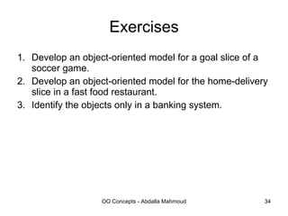 Exercises Develop an object-oriented model for a goal slice of a soccer game. Develop an object-oriented model for the home-delivery slice in a fast food restaurant. Identify the objects only in a banking system. 