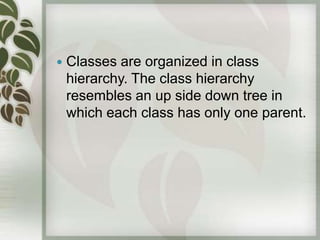    Classes are organized in class
    hierarchy. The class hierarchy
    resembles an up side down tree in
    which each class has only one parent.
 