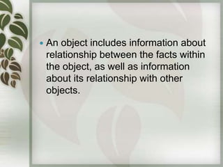    An object includes information about
    relationship between the facts within
    the object, as well as information
    about its relationship with other
    objects.
 