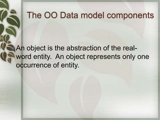 The OO Data model components


   An object is the abstraction of the real-
    word entity. An object represents only one
    occurrence of entity.
 