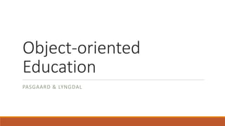 Object-oriented
Education
PASGAARD & LYNGDAL
 