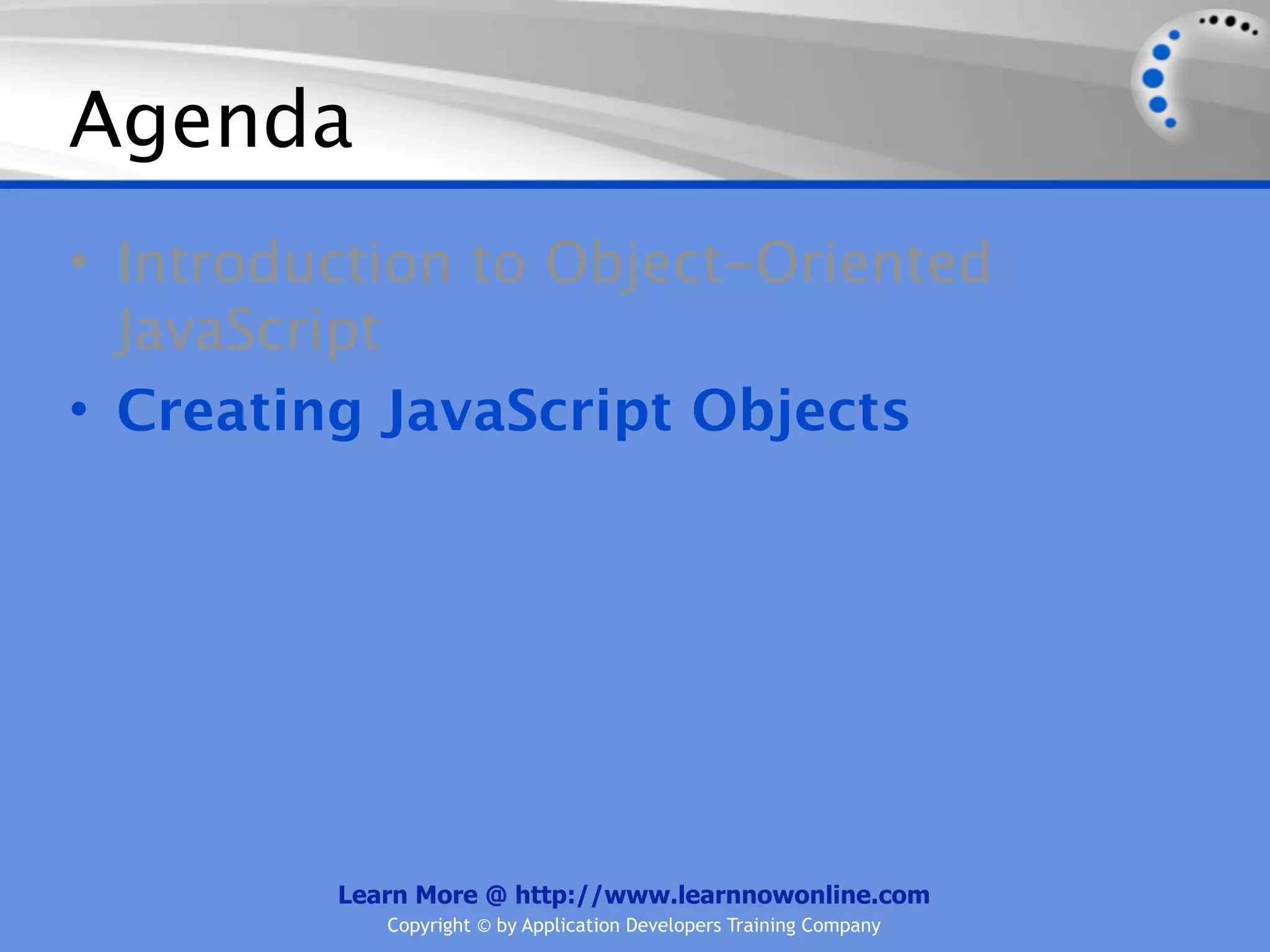 Agenda • Introduction to Object-Oriented JavaScript • Creating JavaScript Objects Learn More @ http://www.learnnowonline.com Copyright © by Application Developers Training Company 