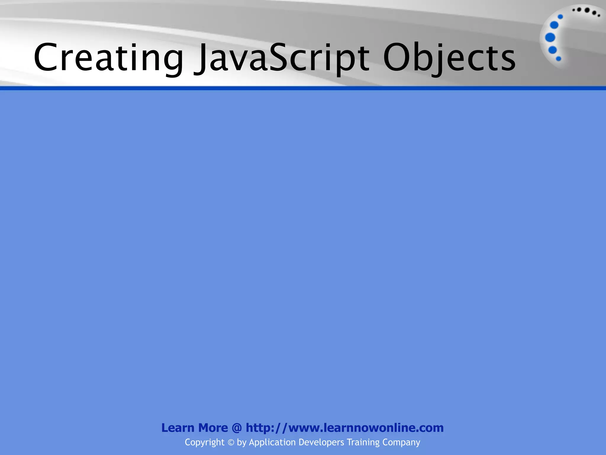 Creating JavaScript Objects Learn More @ http://www.learnnowonline.com Copyright © by Application Developers Training Company 