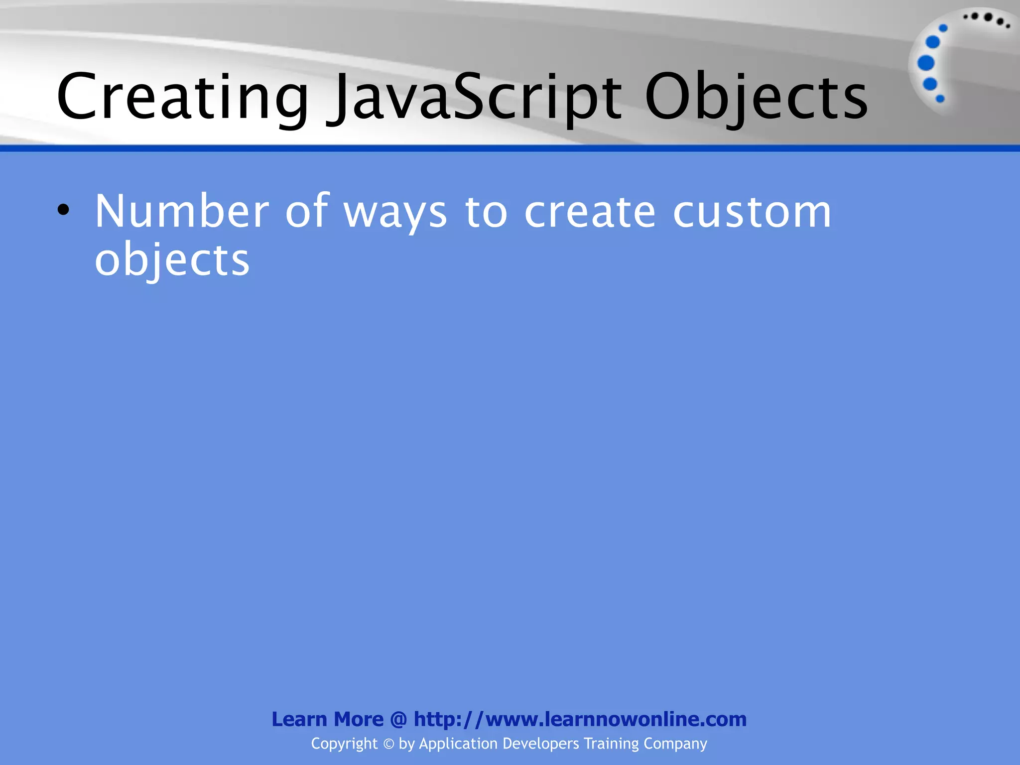 Creating JavaScript Objects • Number of ways to create custom objects Learn More @ http://www.learnnowonline.com Copyright © by Application Developers Training Company 