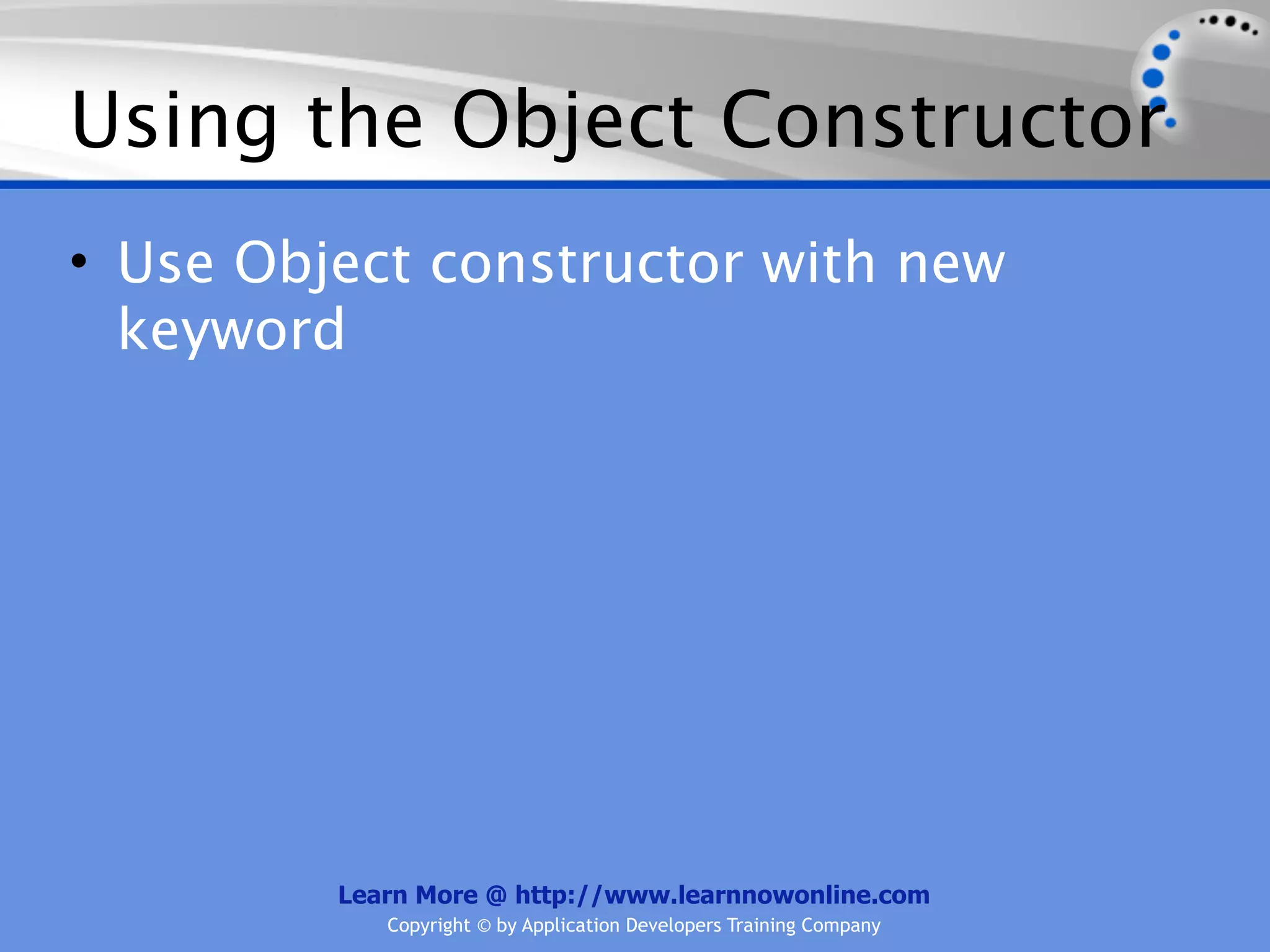 Using the Object Constructor • Use Object constructor with new keyword Learn More @ http://www.learnnowonline.com Copyright © by Application Developers Training Company 