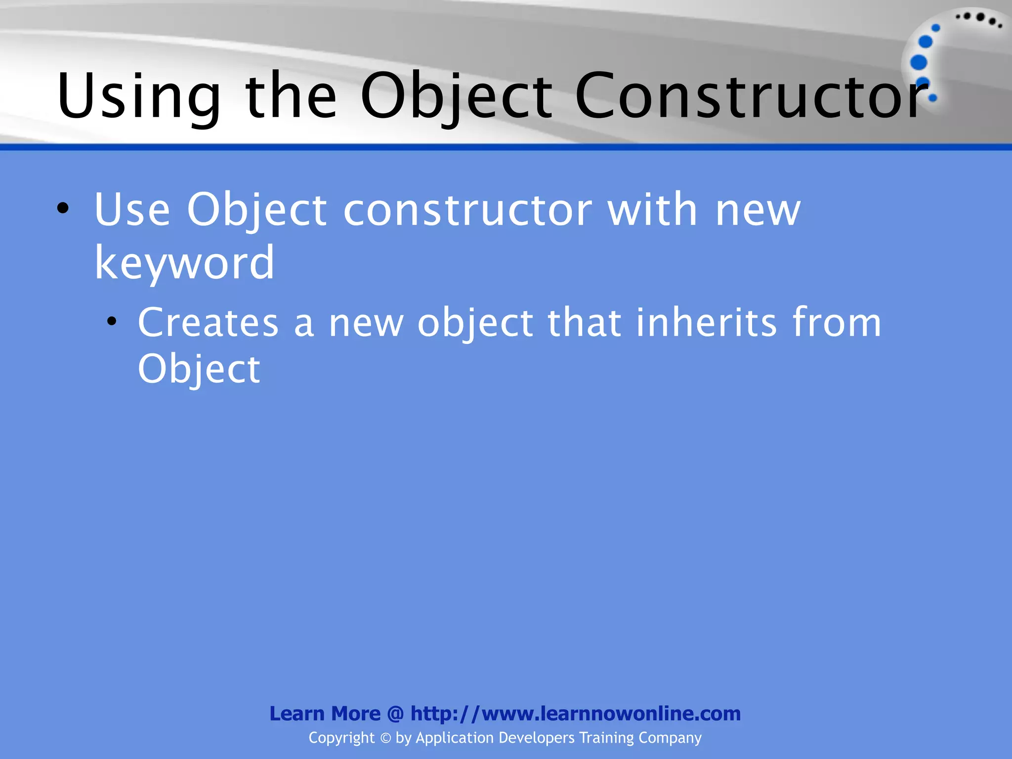 Using the Object Constructor • Use Object constructor with new keyword • Creates a new object that inherits from Object Learn More @ http://www.learnnowonline.com Copyright © by Application Developers Training Company 