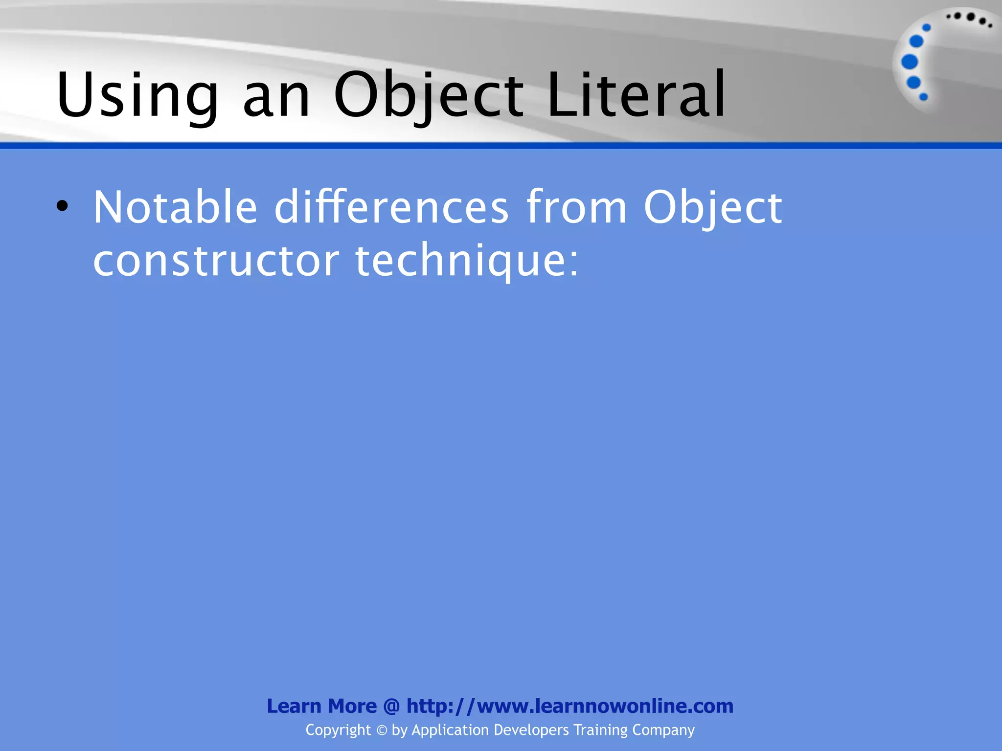 Using an Object Literal • Notable differences from Object constructor technique: Learn More @ http://www.learnnowonline.com Copyright © by Application Developers Training Company 