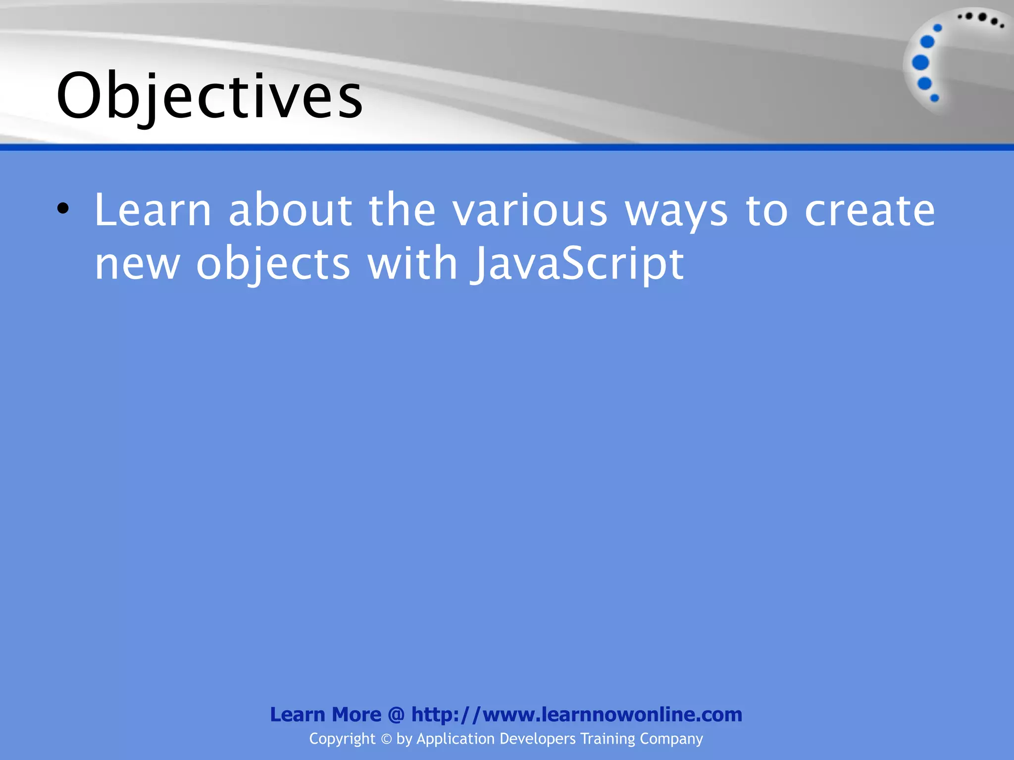 Objectives • Learn about the various ways to create new objects with JavaScript Learn More @ http://www.learnnowonline.com Copyright © by Application Developers Training Company 