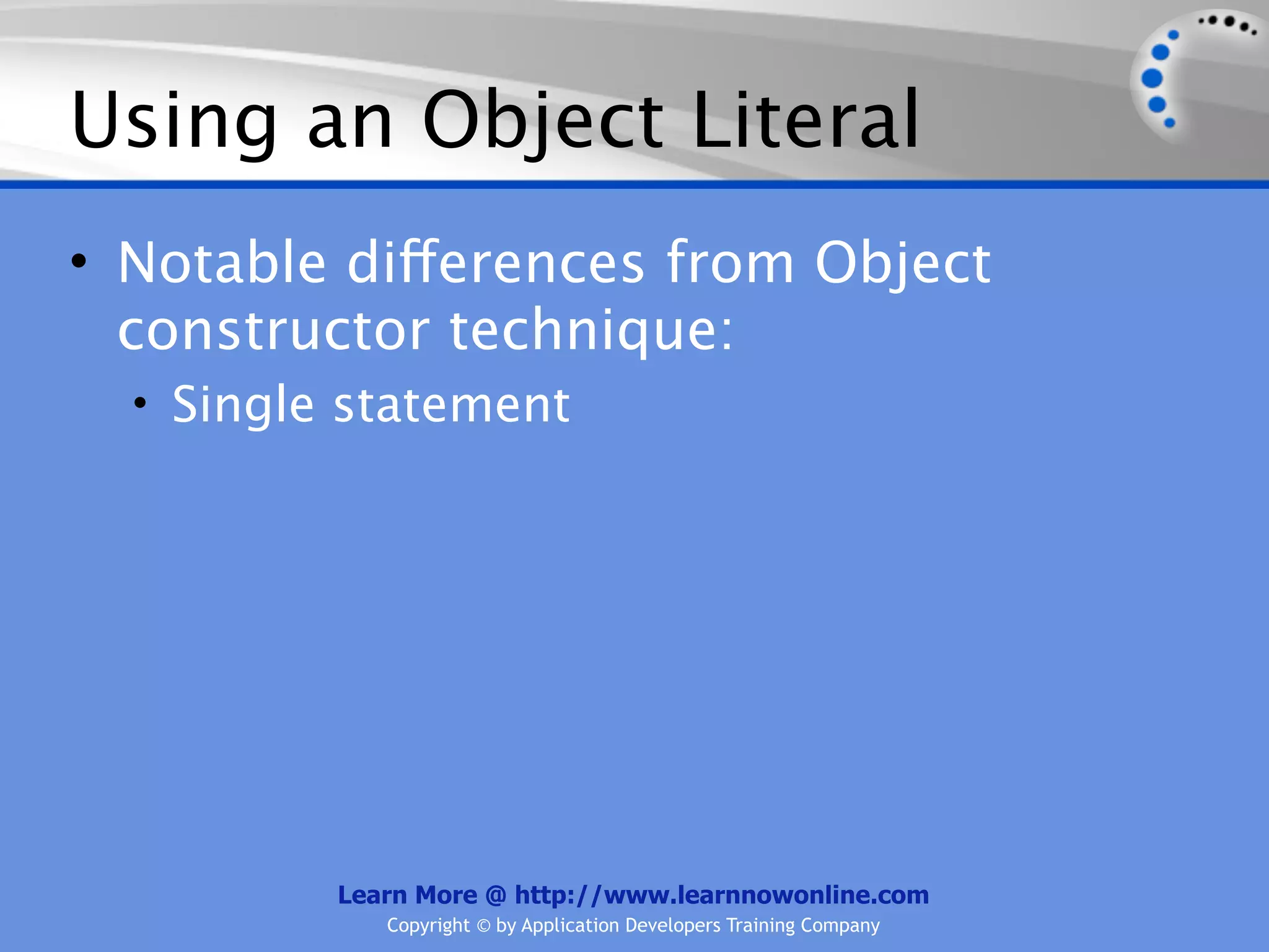 Using an Object Literal • Notable differences from Object constructor technique: • Single statement Learn More @ http://www.learnnowonline.com Copyright © by Application Developers Training Company 