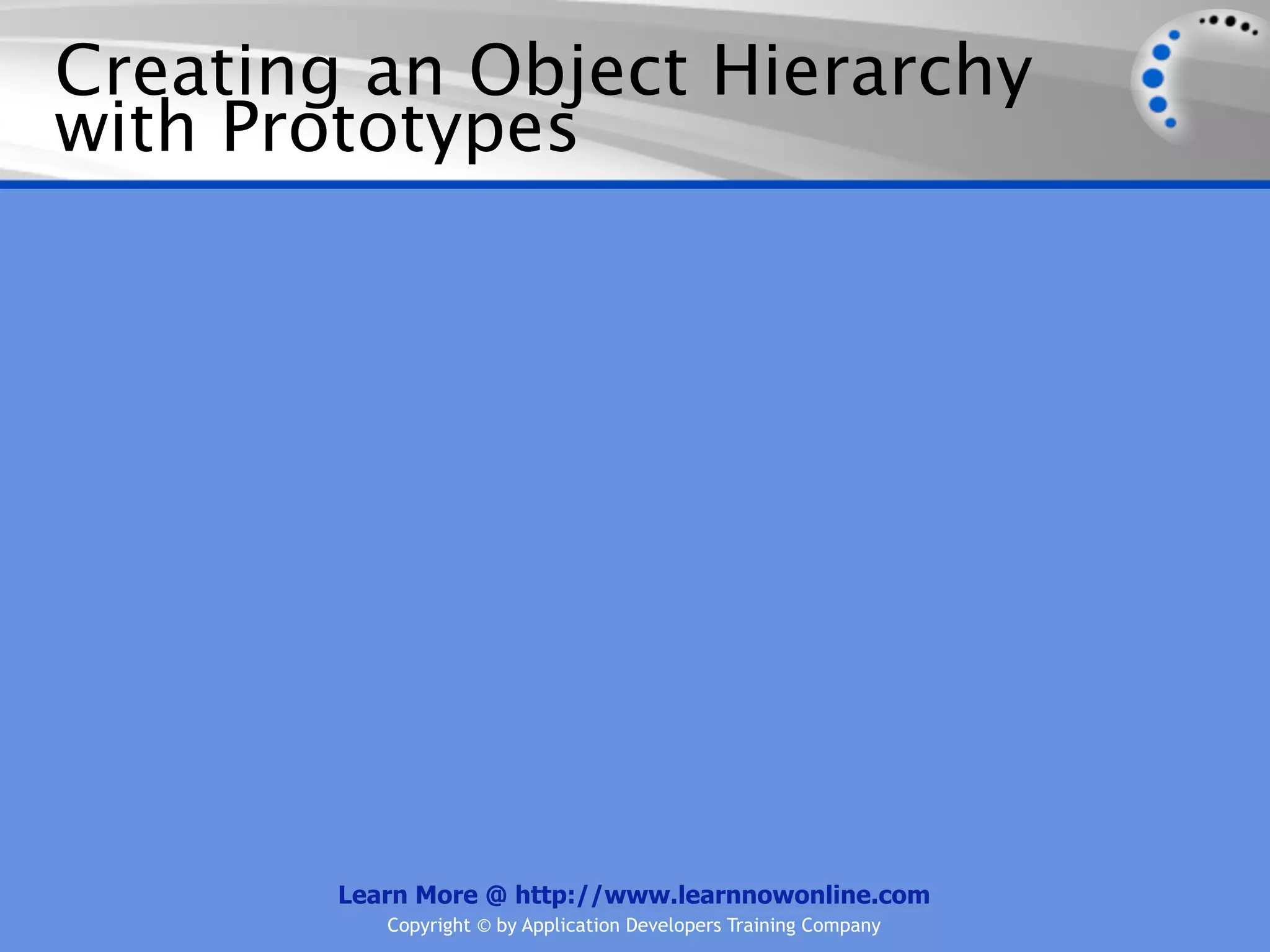 Creating an Object Hierarchy with Prototypes Learn More @ http://www.learnnowonline.com Copyright © by Application Developers Training Company 