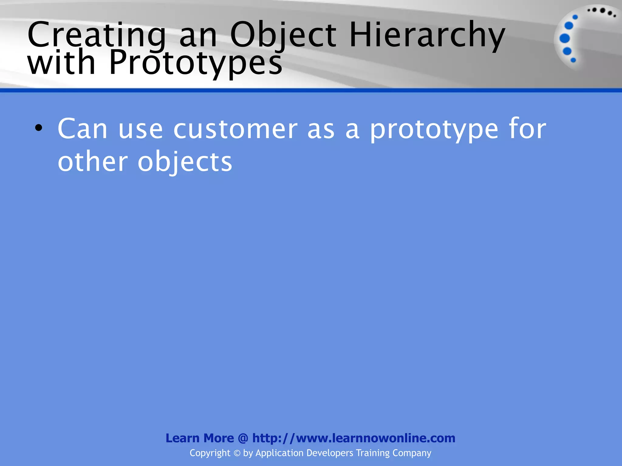 Creating an Object Hierarchy with Prototypes • Can use customer as a prototype for other objects Learn More @ http://www.learnnowonline.com Copyright © by Application Developers Training Company 
