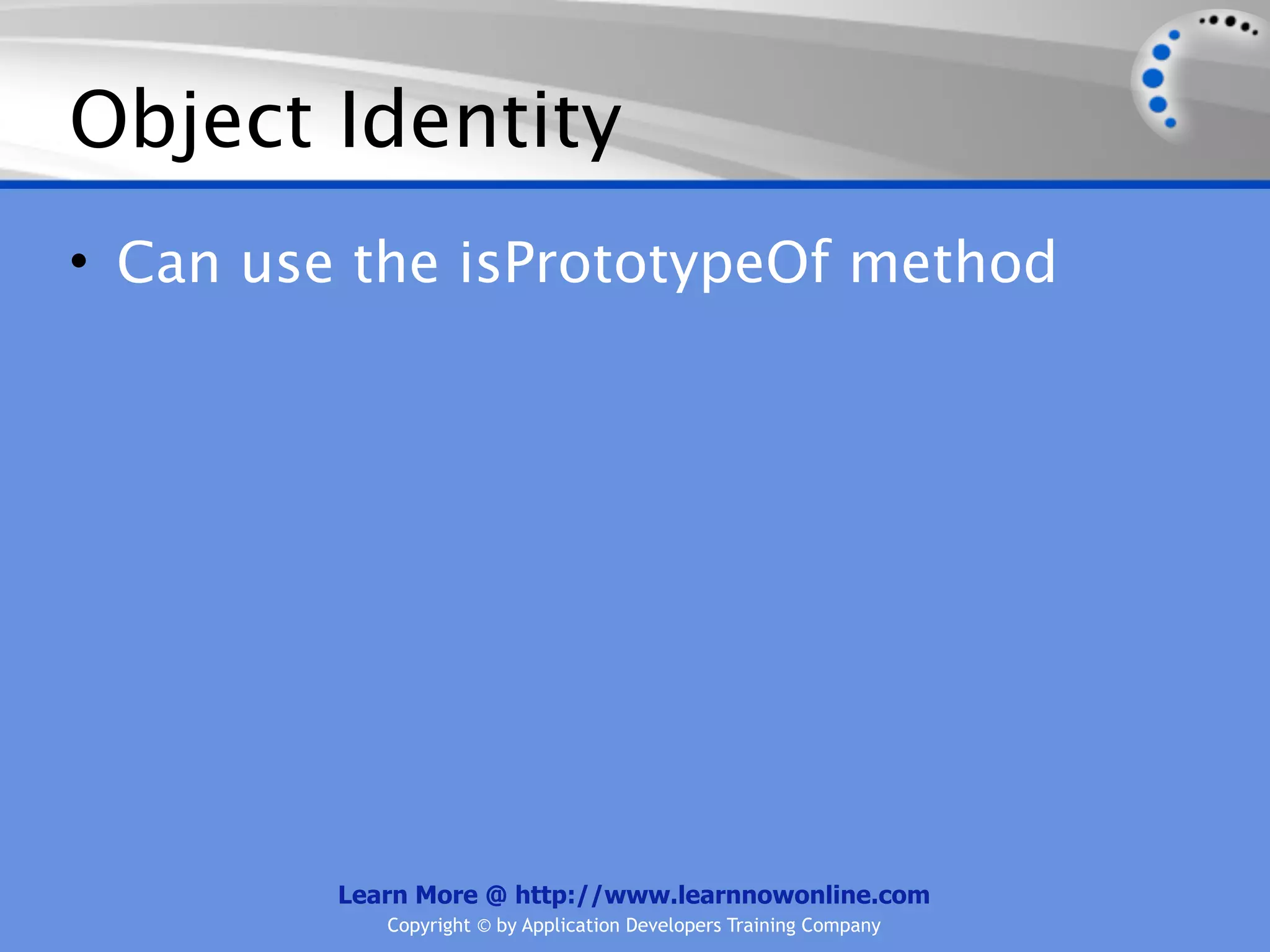 Object Identity • Can use the isPrototypeOf method Learn More @ http://www.learnnowonline.com Copyright © by Application Developers Training Company 