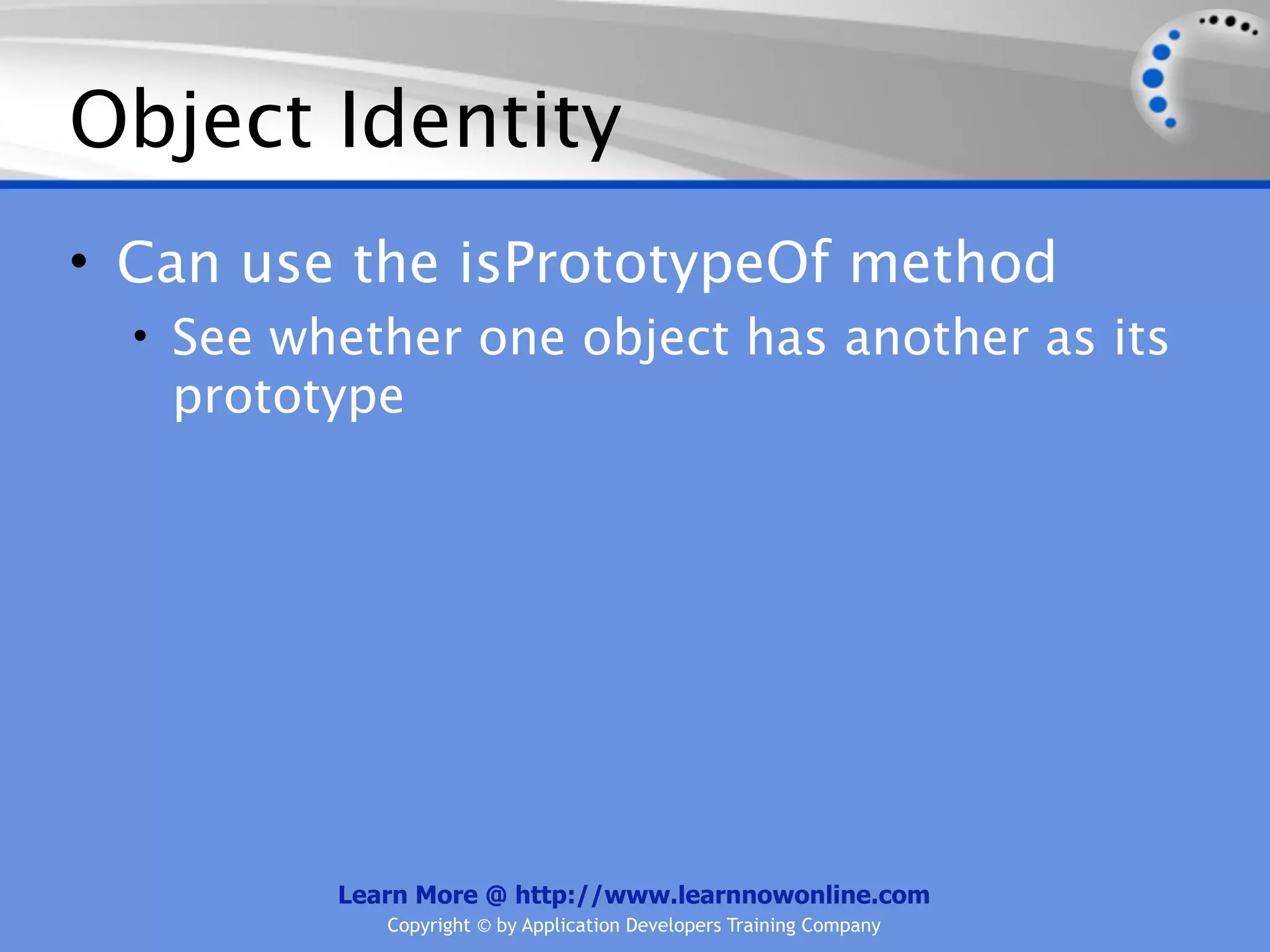 Object Identity • Can use the isPrototypeOf method • See whether one object has another as its prototype Learn More @ http://www.learnnowonline.com Copyright © by Application Developers Training Company 