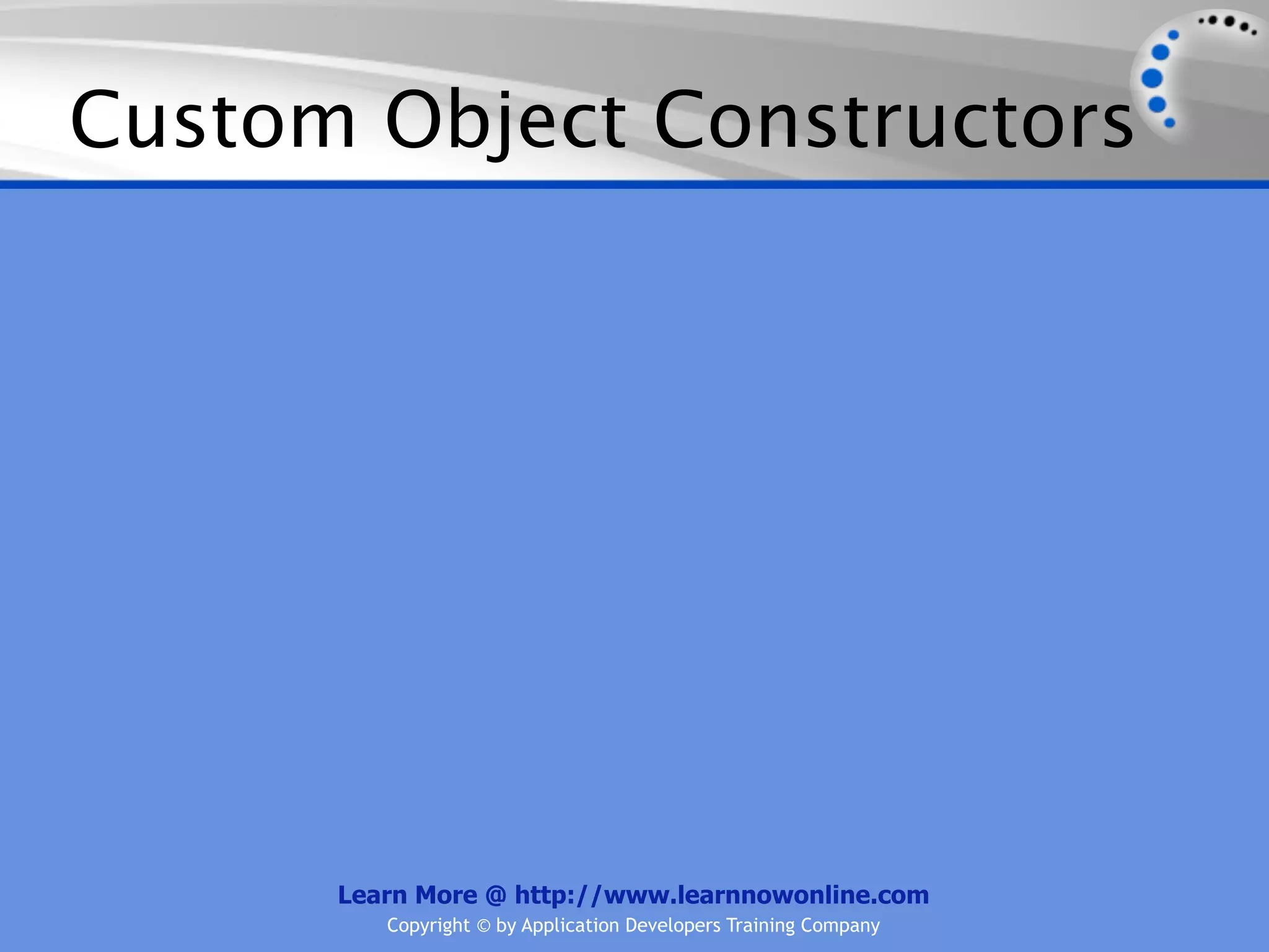 Custom Object Constructors Learn More @ http://www.learnnowonline.com Copyright © by Application Developers Training Company 