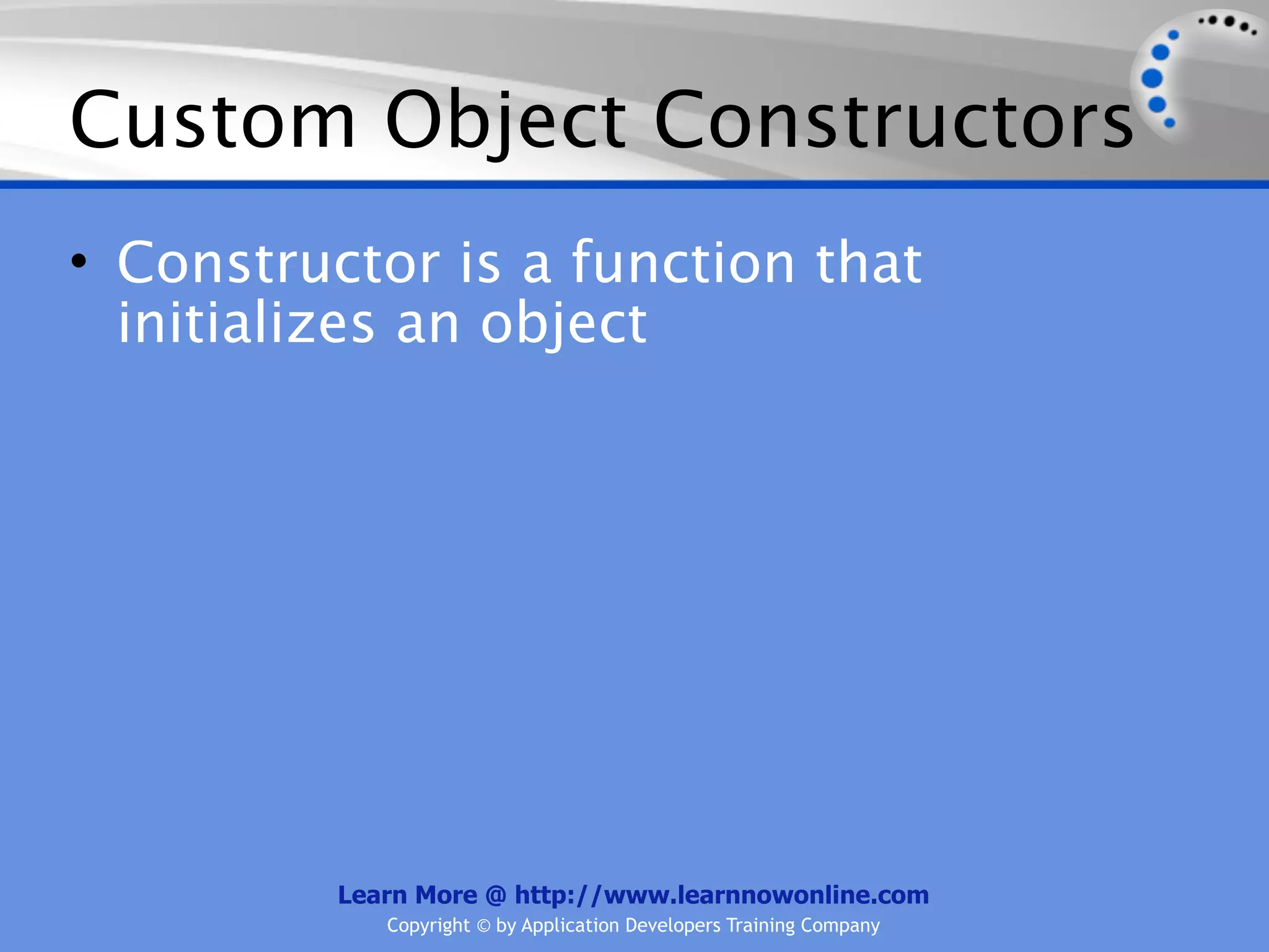 Custom Object Constructors • Constructor is a function that initializes an object Learn More @ http://www.learnnowonline.com Copyright © by Application Developers Training Company 