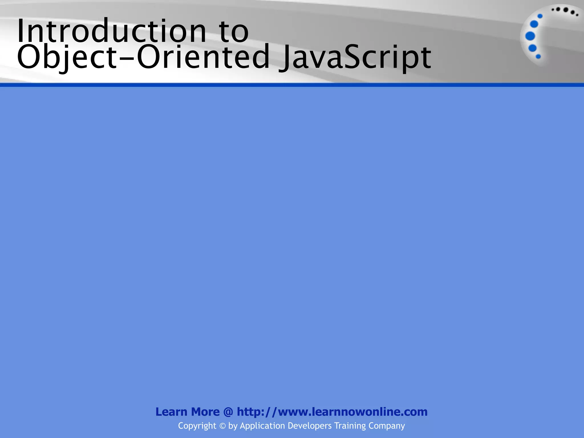 Introduction to Object-Oriented JavaScript Learn More @ http://www.learnnowonline.com Copyright © by Application Developers Training Company 