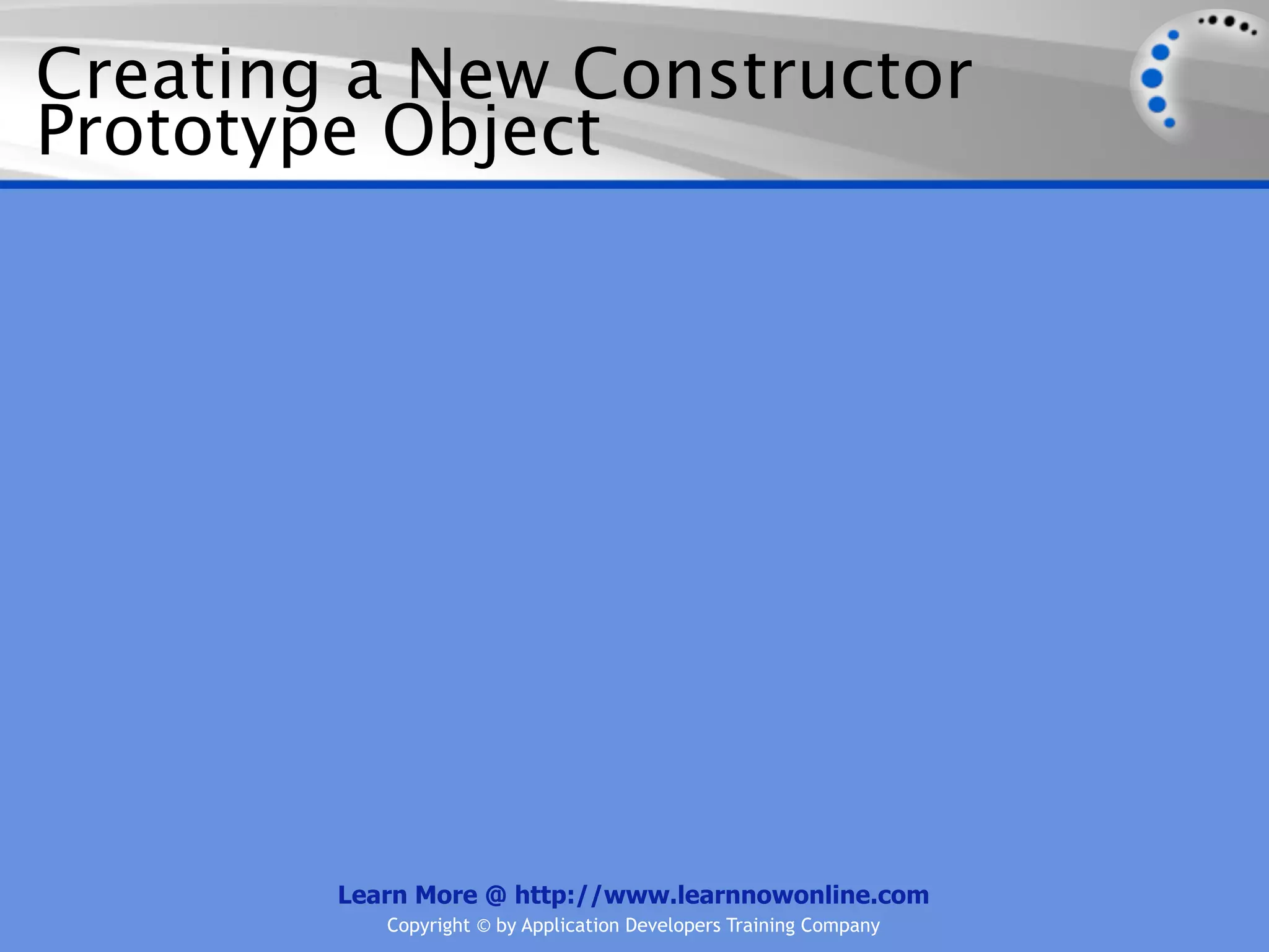 Creating a New Constructor Prototype Object Learn More @ http://www.learnnowonline.com Copyright © by Application Developers Training Company 