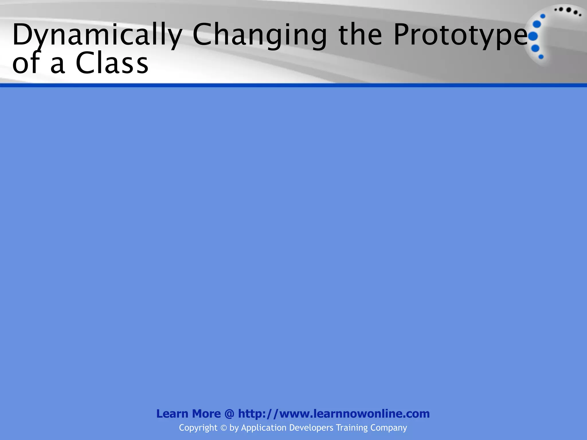 Dynamically Changing the Prototype of a Class Learn More @ http://www.learnnowonline.com Copyright © by Application Developers Training Company 