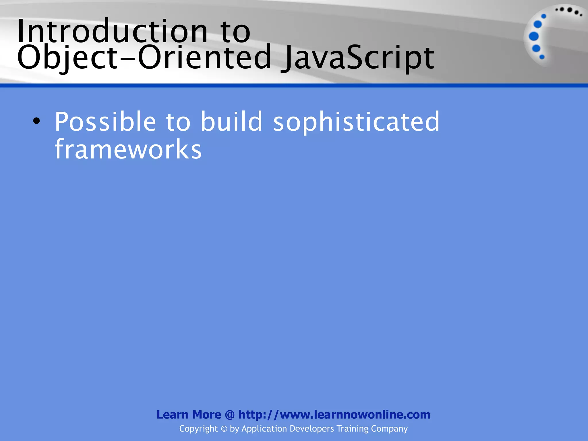 Introduction to Object-Oriented JavaScript • Possible to build sophisticated frameworks Learn More @ http://www.learnnowonline.com Copyright © by Application Developers Training Company 