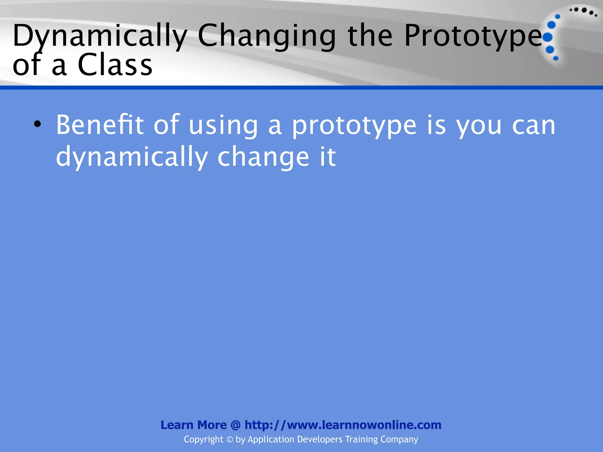 Dynamically Changing the Prototype of a Class • Beneﬁt of using a prototype is you can dynamically change it Learn More @ http://www.learnnowonline.com Copyright © by Application Developers Training Company 