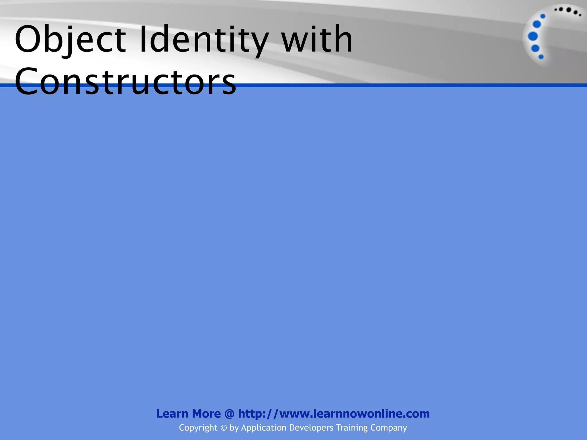 Object Identity with Constructors Learn More @ http://www.learnnowonline.com Copyright © by Application Developers Training Company 
