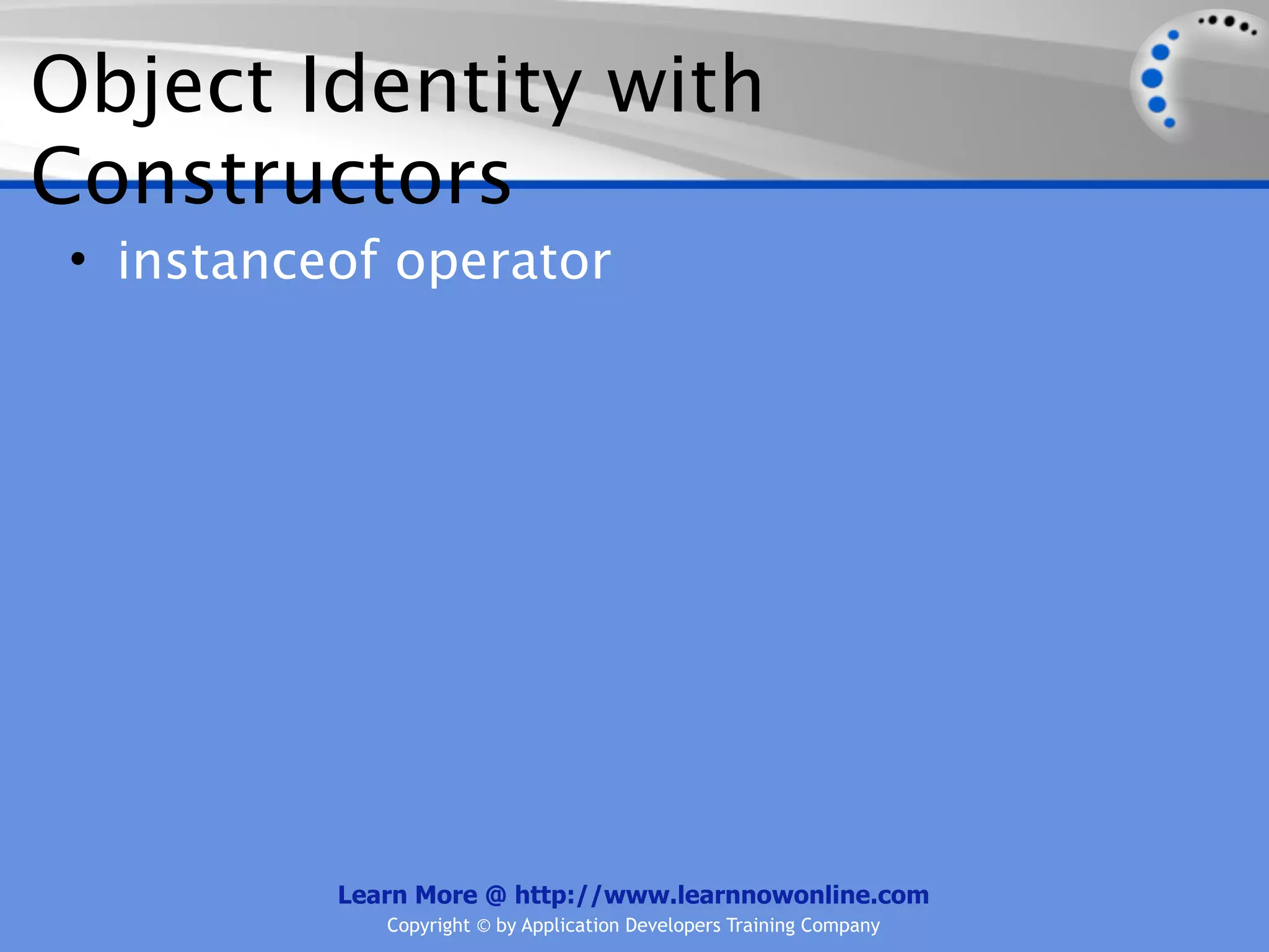 Object Identity with Constructors • instanceof operator Learn More @ http://www.learnnowonline.com Copyright © by Application Developers Training Company 