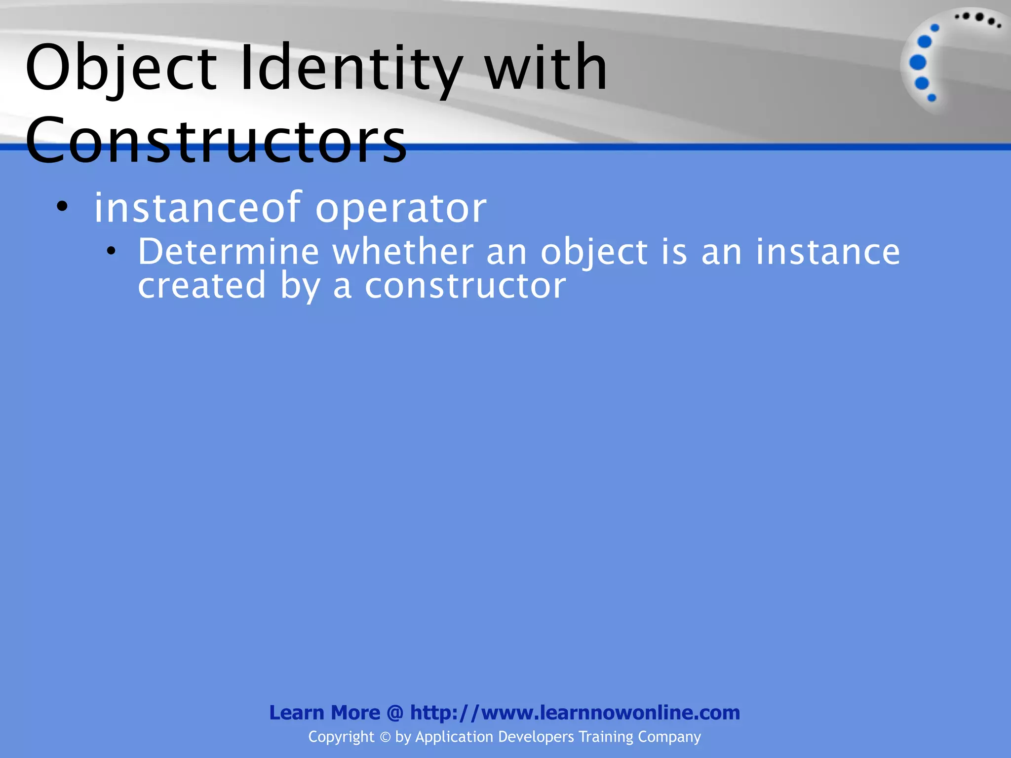 Object Identity with Constructors • instanceof operator • Determine whether an object is an instance created by a constructor Learn More @ http://www.learnnowonline.com Copyright © by Application Developers Training Company 