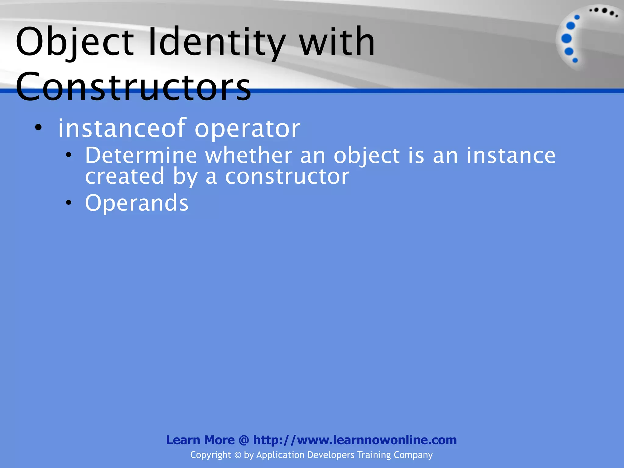 Object Identity with Constructors • instanceof operator • Determine whether an object is an instance created by a constructor • Operands Learn More @ http://www.learnnowonline.com Copyright © by Application Developers Training Company 