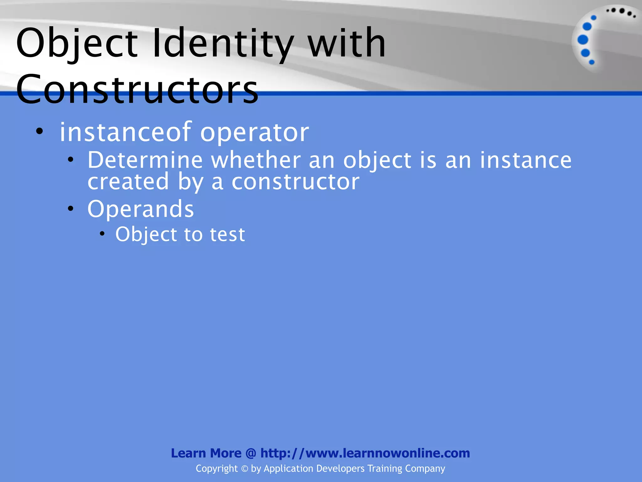 Object Identity with Constructors • instanceof operator • Determine whether an object is an instance created by a constructor • Operands • Object to test Learn More @ http://www.learnnowonline.com Copyright © by Application Developers Training Company 