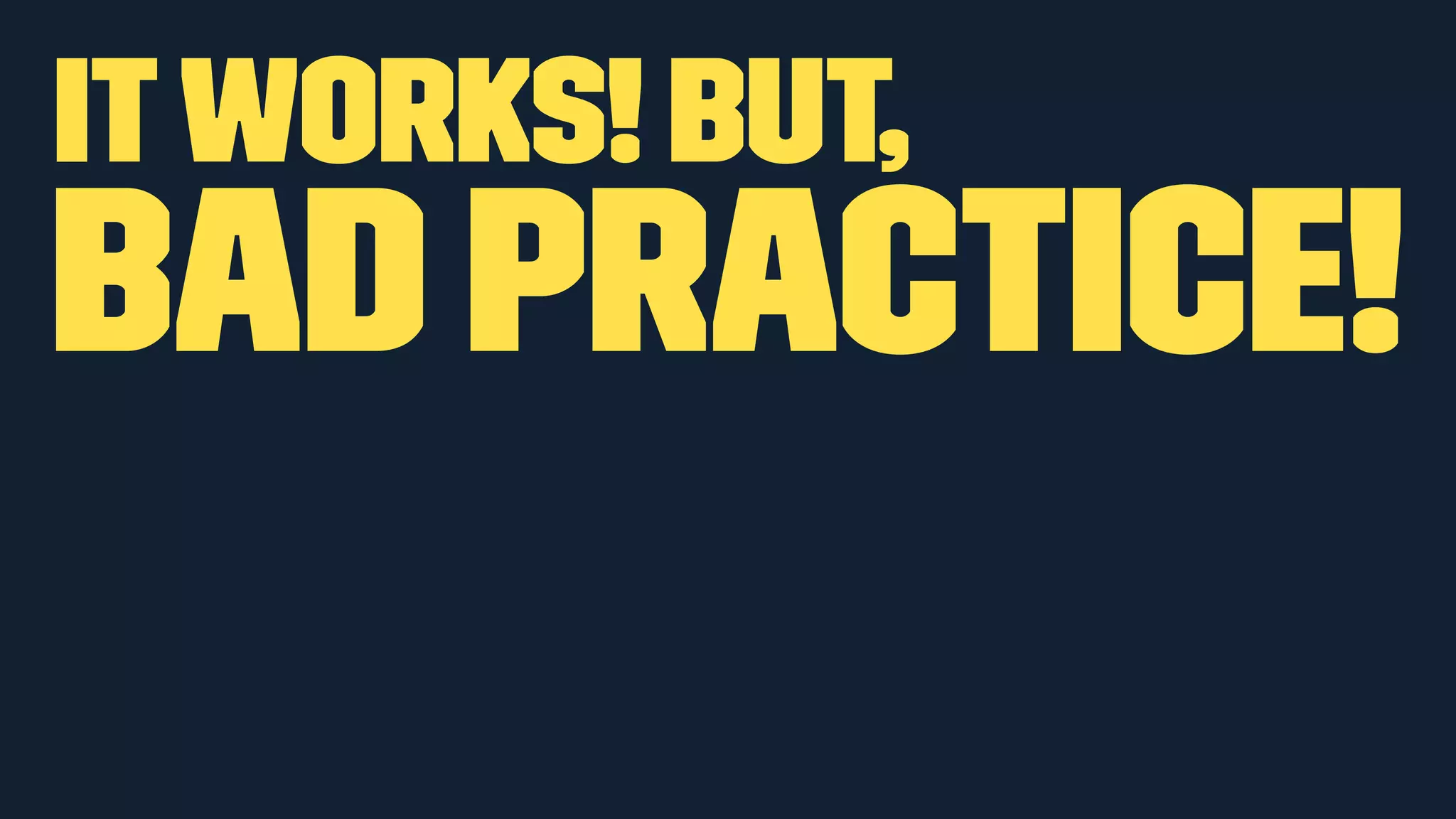 IT WORKS! BUT, 
BAD PRACTICE! 
 