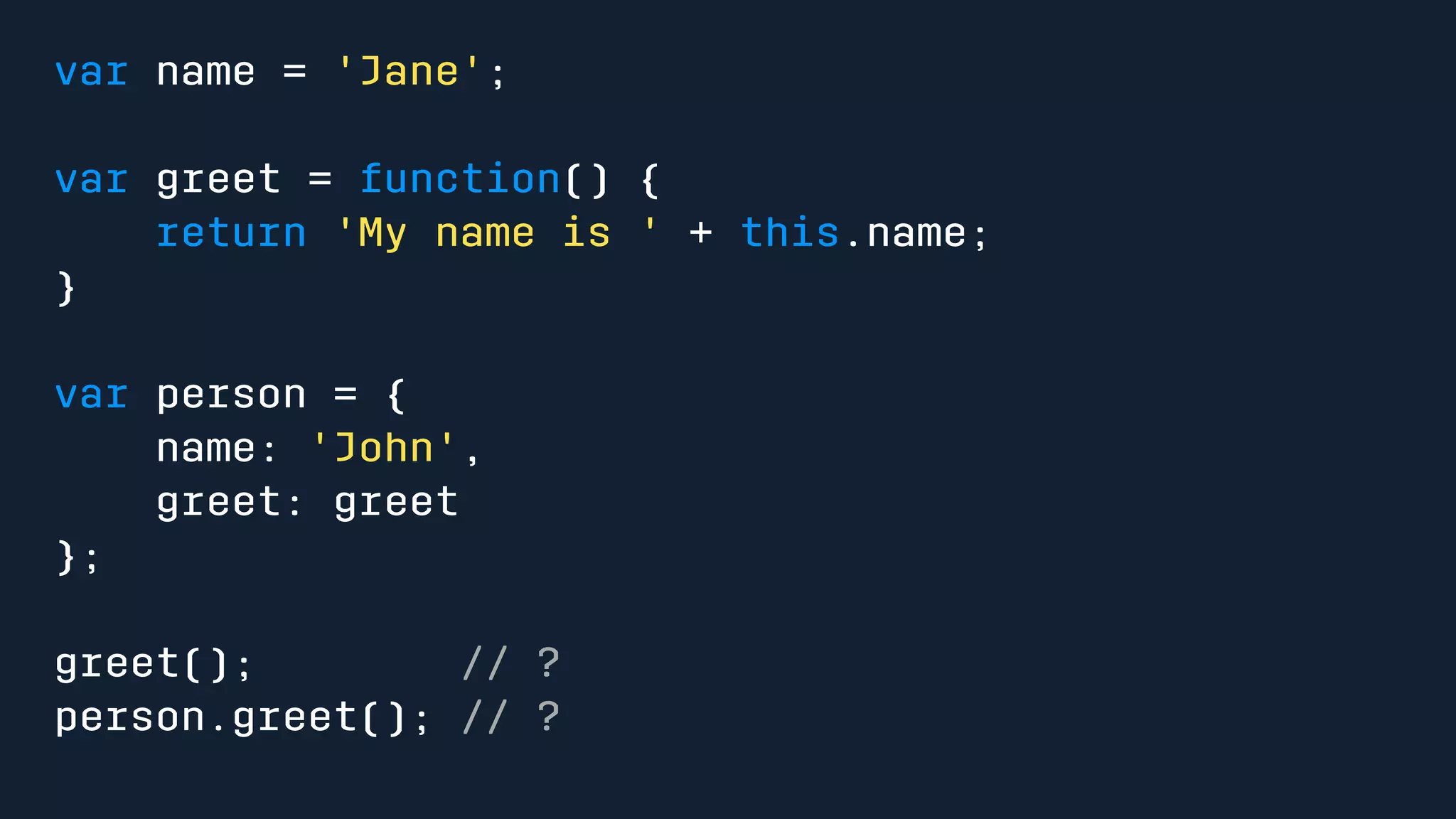 var name = 'Jane'; 
var greet = function() { 
return 'My name is ' + this.name; 
} 
var person = { 
name: 'John', 
greet: greet 
}; 
greet(); // ? 
person.greet(); // ? 
 