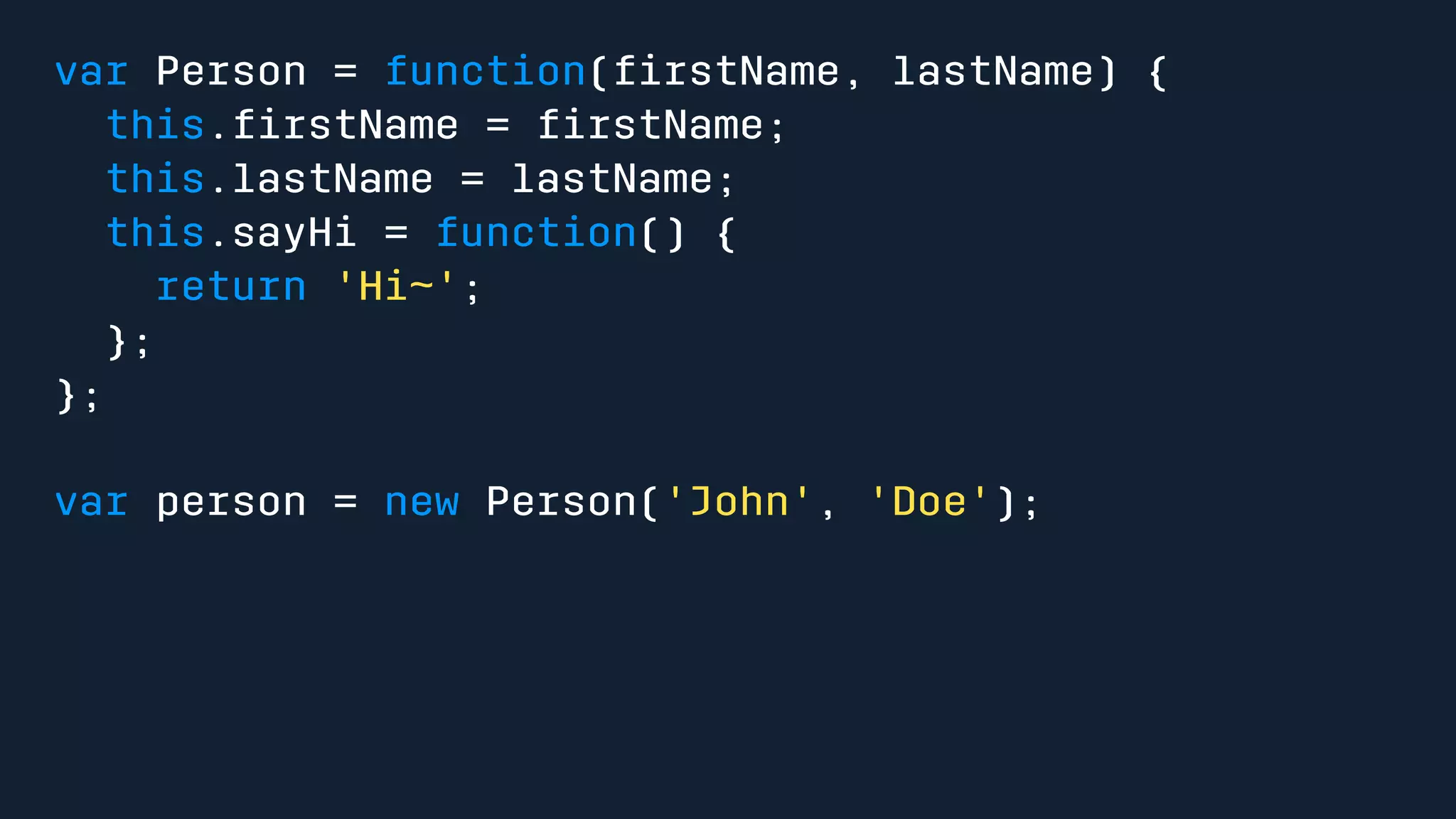 var Person = function(firstName, lastName) { 
this.firstName = firstName; 
this.lastName = lastName; 
this.sayHi = function() { 
return 'Hi~'; 
}; 
}; 
var person = new Person('John', 'Doe'); 
 
