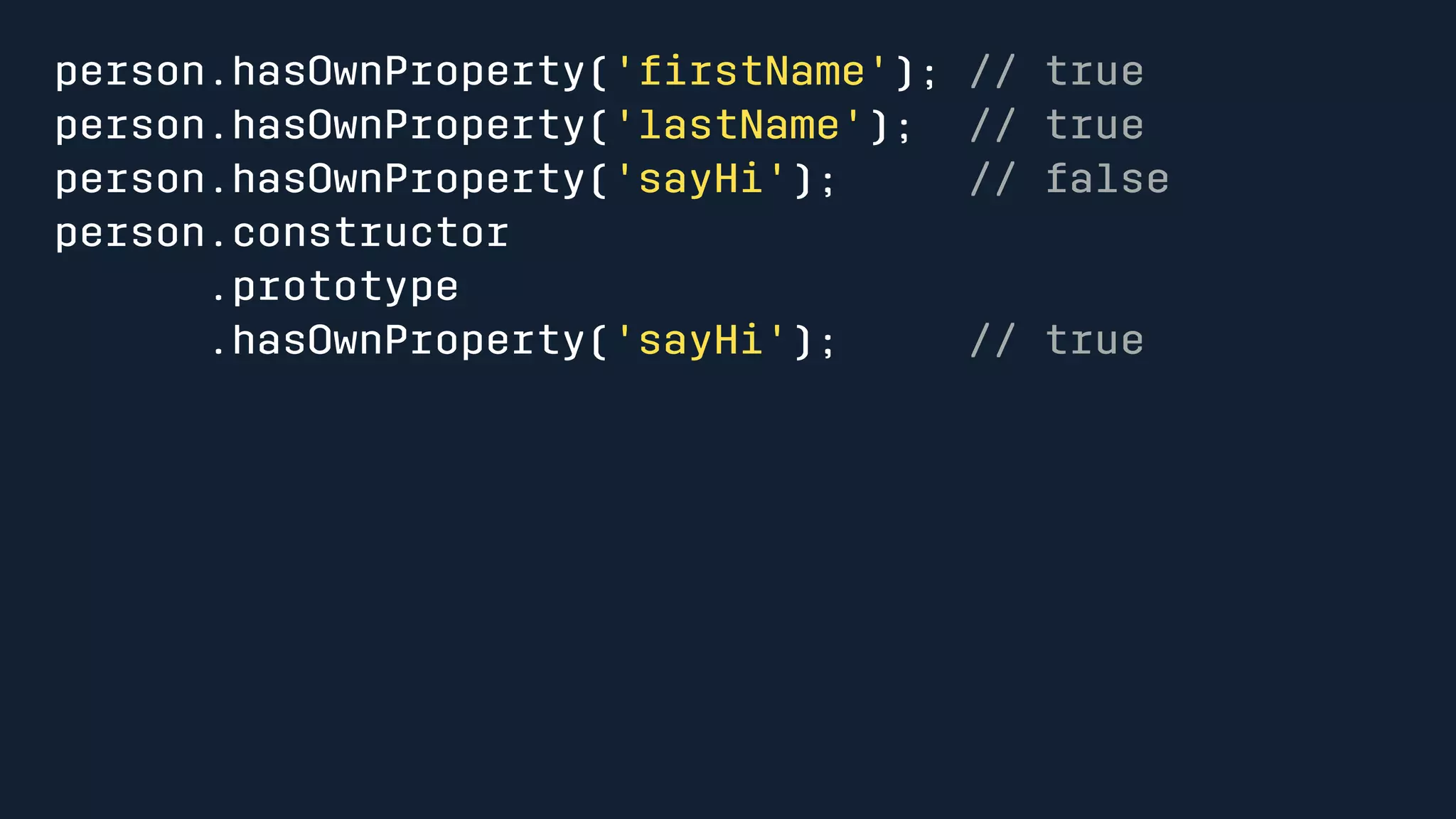person.hasOwnProperty('firstName'); // true 
person.hasOwnProperty('lastName'); // true 
person.hasOwnProperty('sayHi'); // false 
person.constructor 
.prototype 
.hasOwnProperty('sayHi'); // true 
 
