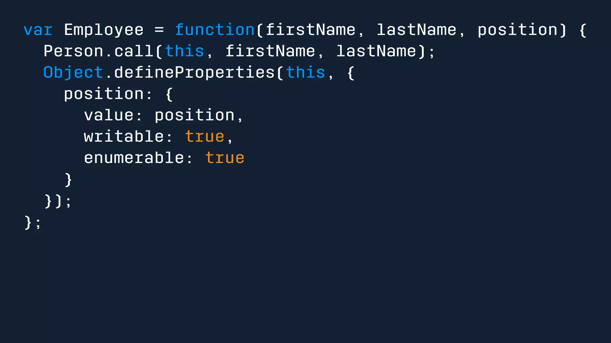 var Employee = function(firstName, lastName, position) { 
Person.call(this, firstName, lastName); 
Object.defineProperties(this, { 
position: { 
value: position, 
writable: true, 
enumerable: true 
} 
}); 
}; 
 