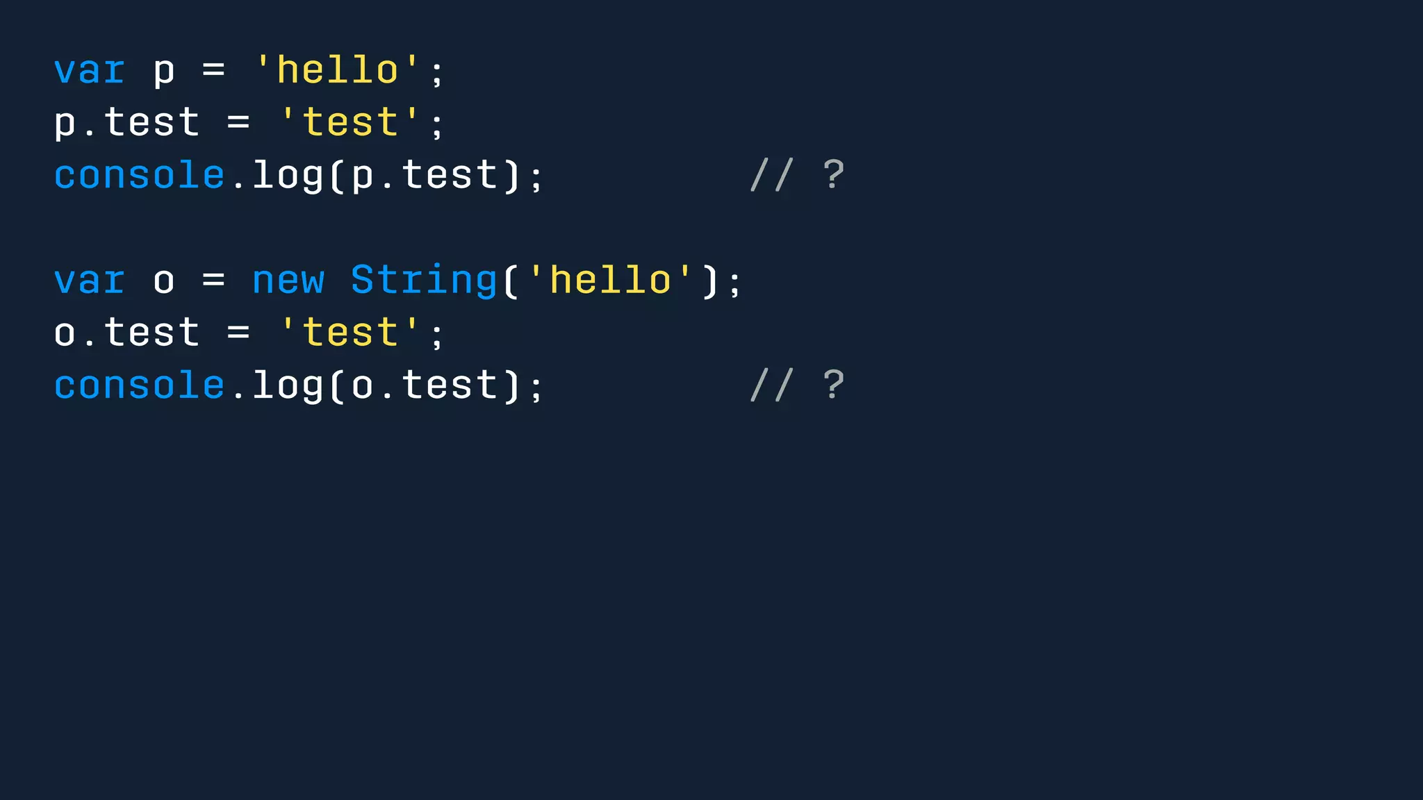 var p = 'hello'; 
p.test = 'test'; 
console.log(p.test); // ? 
var o = new String('hello'); 
o.test = 'test'; 
console.log(o.test); // ? 
 