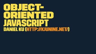 Object-oriented 
Javascript 
Daniel Ku (http://kjunine.net/) 
 