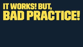 IT WORKS! BUT, 
BAD PRACTICE! 
 