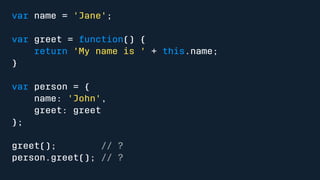 var name = 'Jane'; 
var greet = function() { 
return 'My name is ' + this.name; 
} 
var person = { 
name: 'John', 
greet: greet 
}; 
greet(); // ? 
person.greet(); // ? 
 