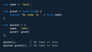var name = 'Jane'; 
var greet = function() { 
return 'My name is ' + this.name; 
} 
var person = { 
name: 'John', 
greet: greet 
}; 
greet(); // My name is Jane 
person.greet(); // My name is John 
 