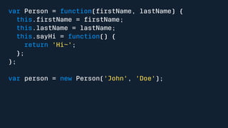 var Person = function(firstName, lastName) { 
this.firstName = firstName; 
this.lastName = lastName; 
this.sayHi = function() { 
return 'Hi~'; 
}; 
}; 
var person = new Person('John', 'Doe'); 
 